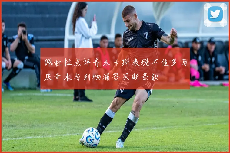 佩杜拉点评齐米卡斯表现不佳罗马庆幸未与利物浦签买断条款