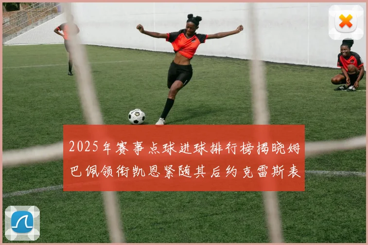 2025年赛事点球进球排行榜揭晓姆巴佩领衔凯恩紧随其后约克雷斯表现不俗