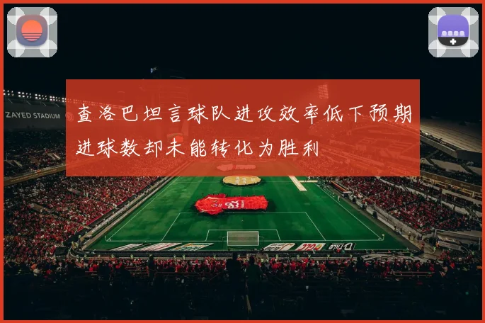 查洛巴坦言球队进攻效率低下预期进球数却未能转化为胜利