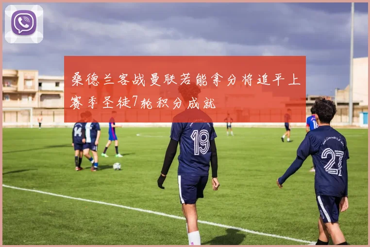 桑德兰客战曼联若能拿分将追平上赛季圣徒7轮积分成就