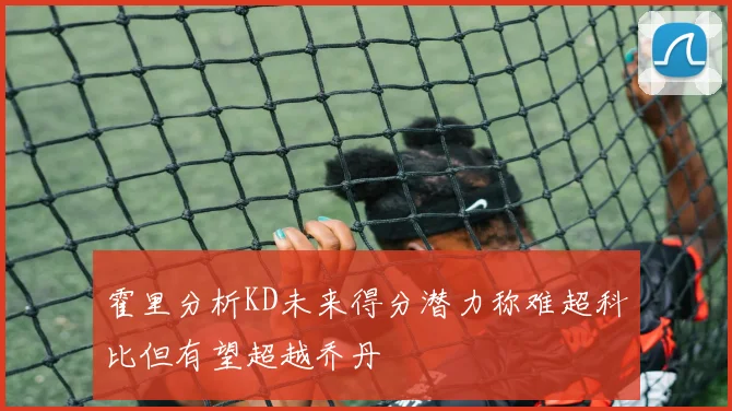 霍里分析KD未来得分潜力称难超科比但有望超越乔丹