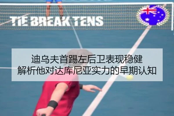 迪乌夫首踢左后卫表现稳健 解析他对达库尼亚实力的早期认知 | jiangnan