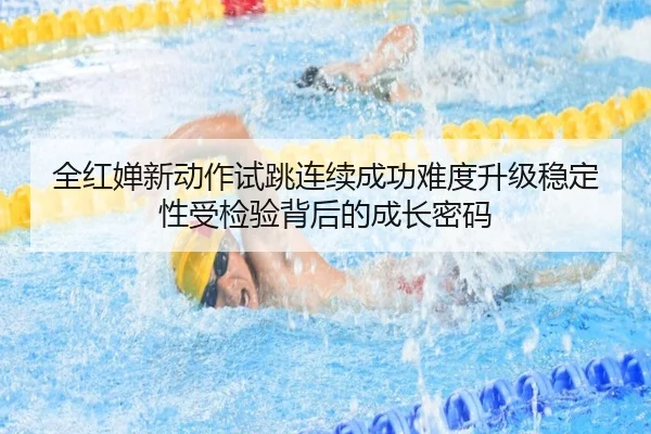 全红婵新动作试跳连续成功难度升级稳定性受检验背后的成长密码 | jiangnan