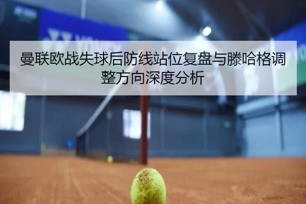 曼联欧战失球后防线站位复盘与滕哈格调整方向深度分析 | jiangnan